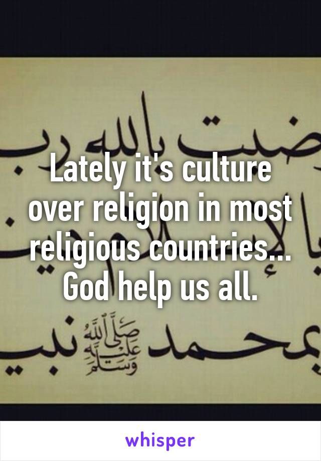 Lately it's culture over religion in most religious countries... God help us all.