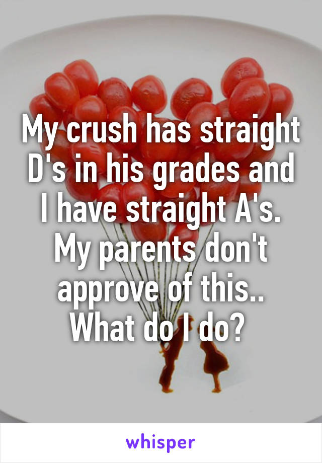 My crush has straight D's in his grades and I have straight A's. My parents don't approve of this.. What do I do? 