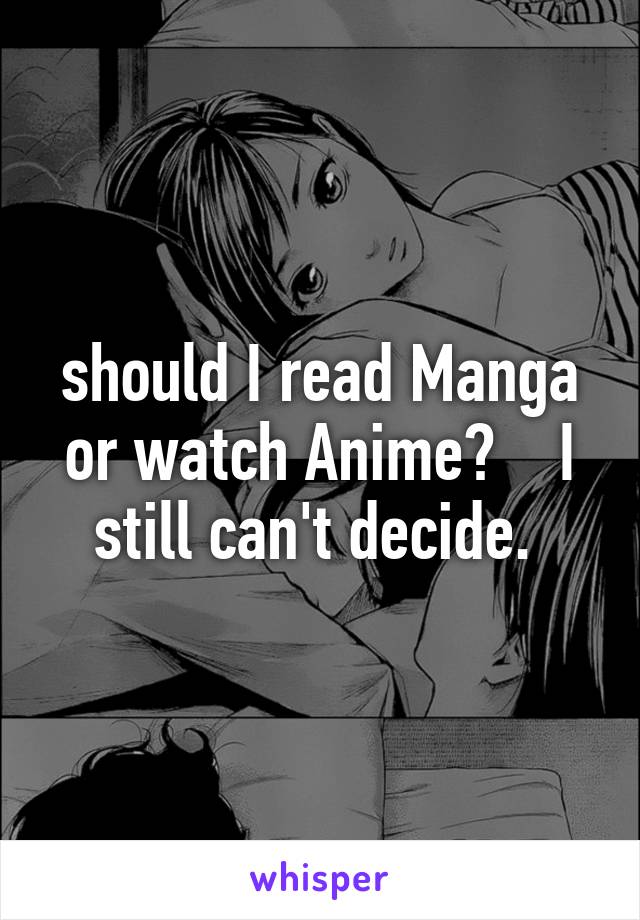 should I read Manga or watch Anime?    I still can't decide. 