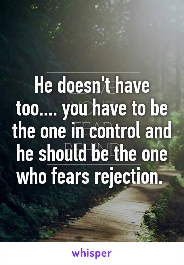 He doesn't have too.... you have to be the one in control and he should be the one who fears rejection. 