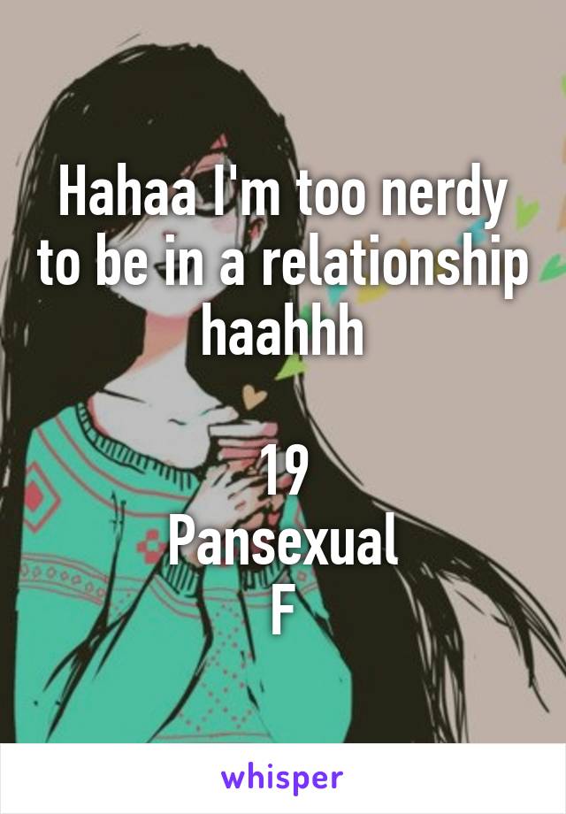 Hahaa I'm too nerdy to be in a relationship haahhh

19
Pansexual
F