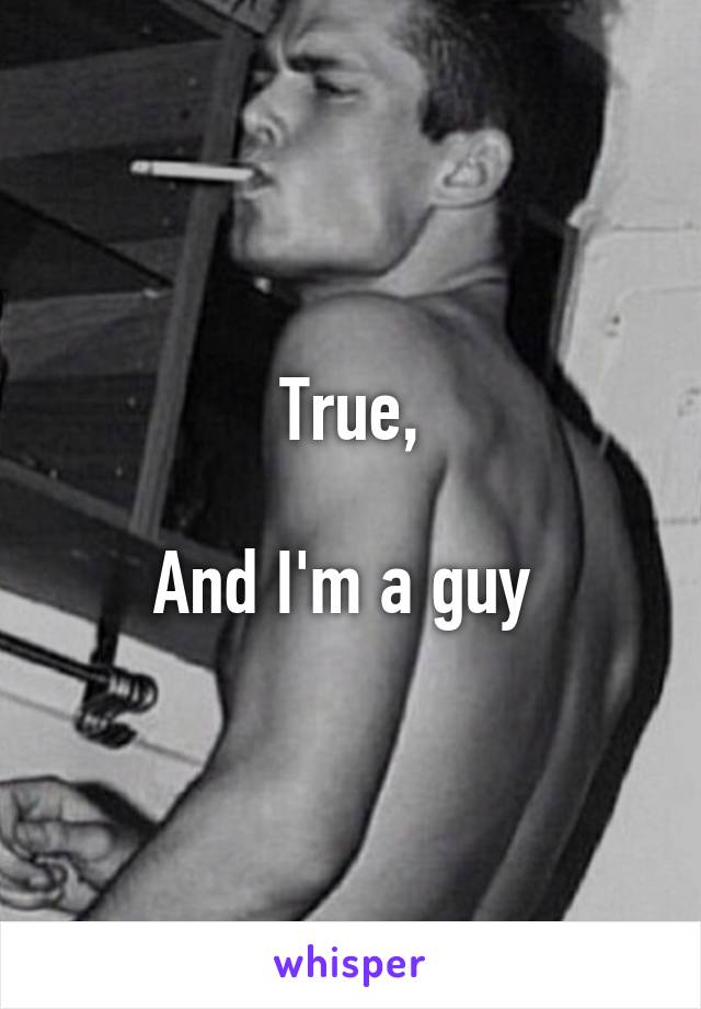 True,

And I'm a guy 