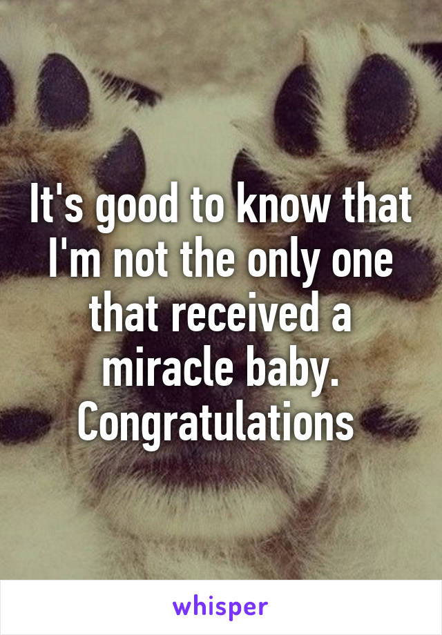 It's good to know that I'm not the only one that received a miracle baby. Congratulations 