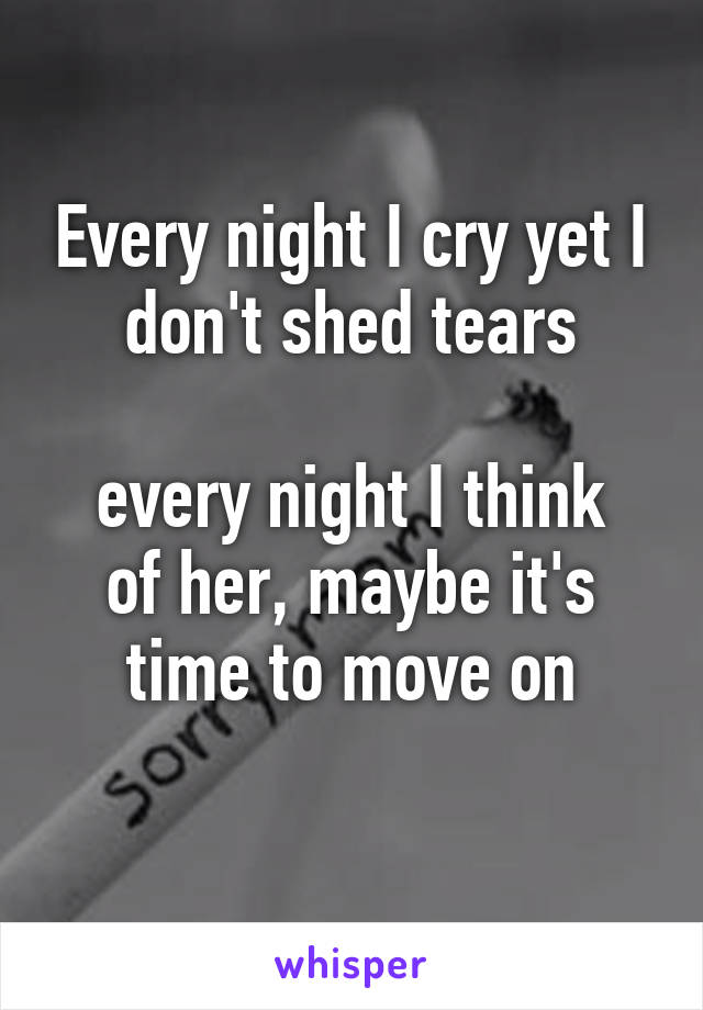 Every night I cry yet I don't shed tears

every night I think of her, maybe it's time to move on
