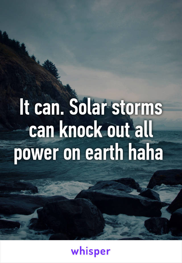 It can. Solar storms can knock out all power on earth haha 