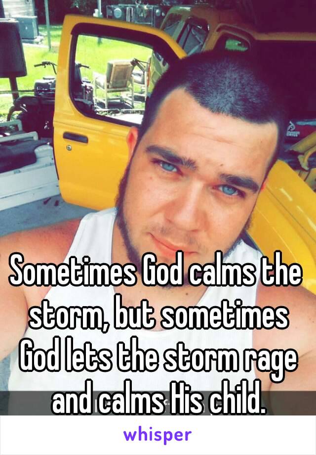 Sometimes God calms the storm, but sometimes God lets the storm rage and calms His child.