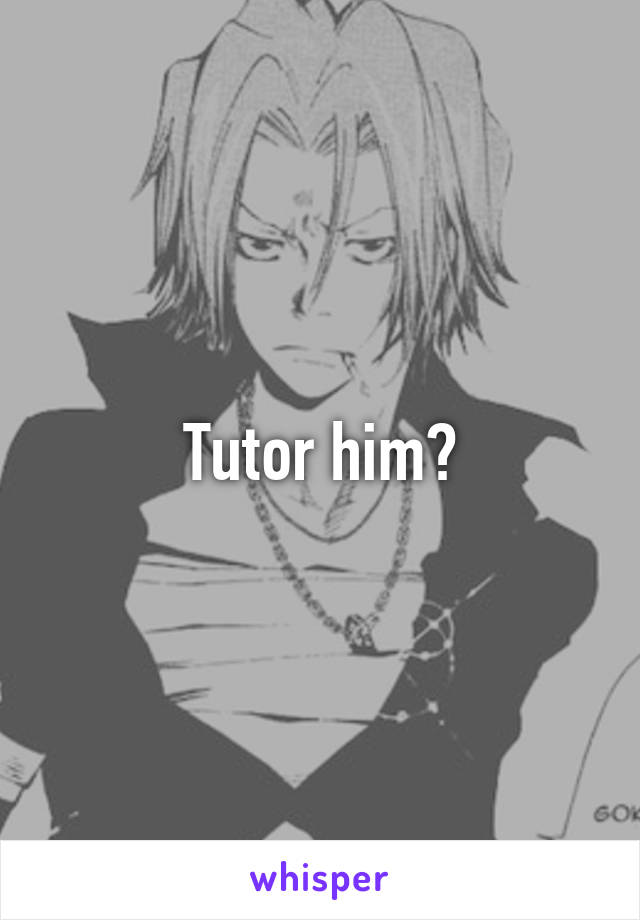 Tutor him?