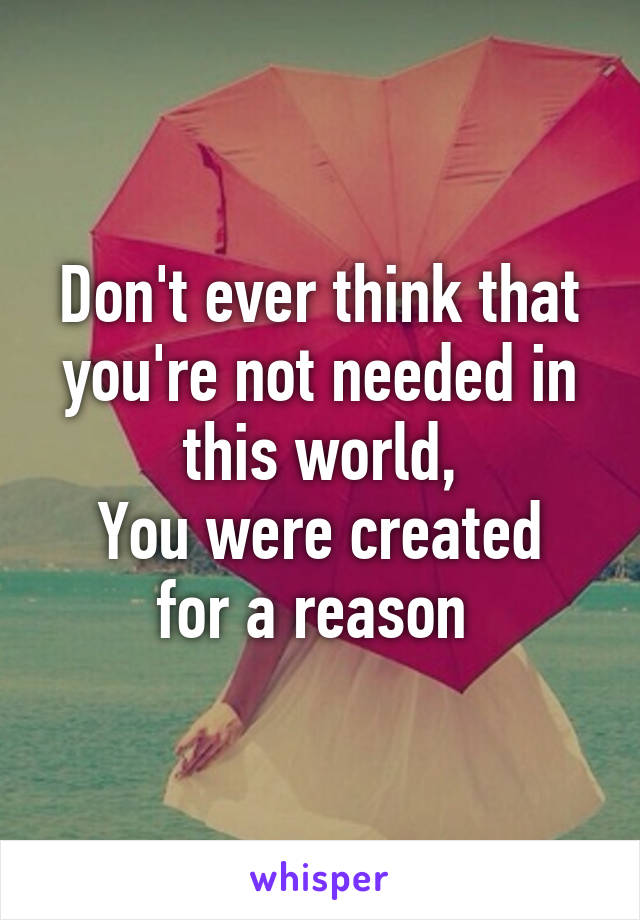 Don't ever think that you're not needed in this world,
You were created for a reason 