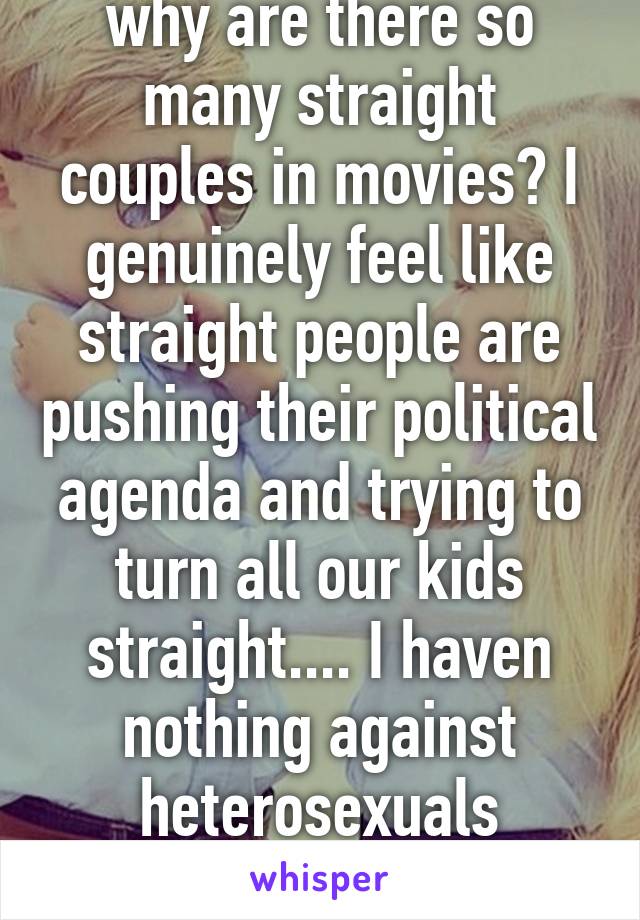 why are there so many straight couples in movies? I genuinely feel like straight people are pushing their political agenda and trying to turn all our kids straight.... I haven nothing against heterosexuals though...