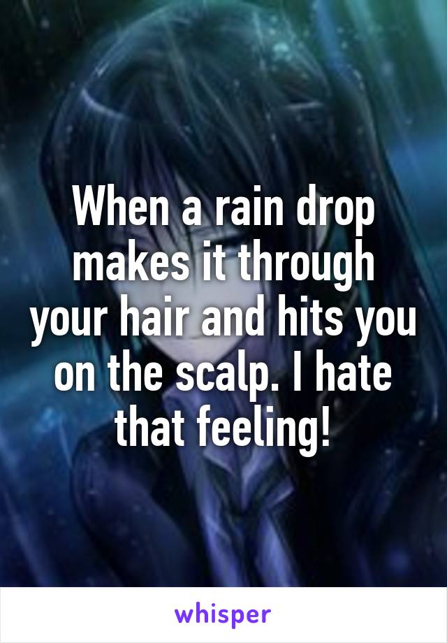 When a rain drop makes it through your hair and hits you on the scalp. I hate that feeling!