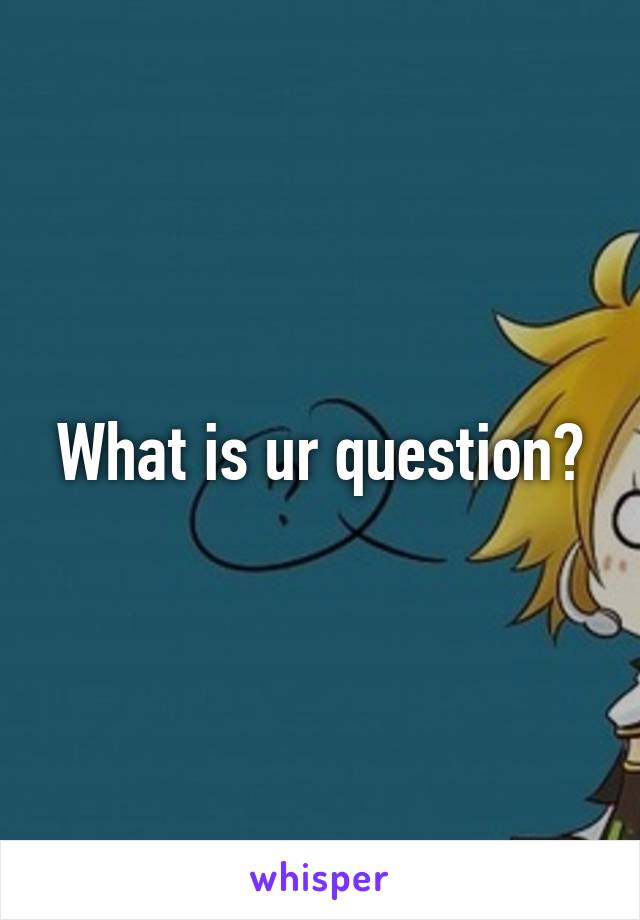 What is ur question?