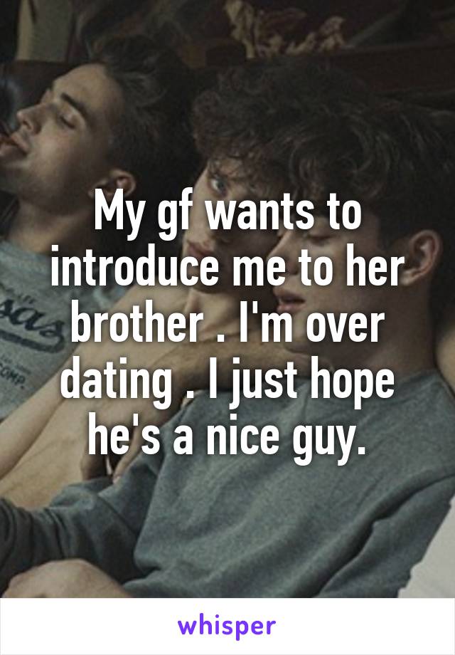 My gf wants to introduce me to her brother . I'm over dating . I just hope he's a nice guy.