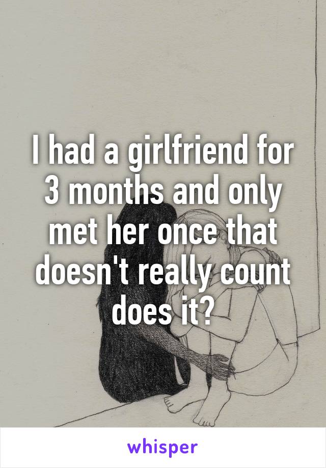 I had a girlfriend for 3 months and only met her once that doesn't really count does it?