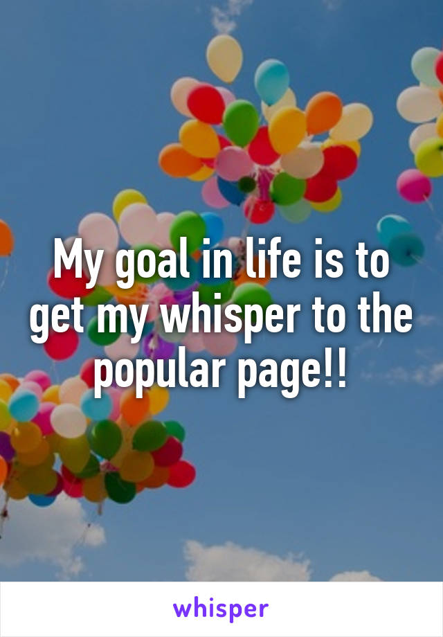 My goal in life is to get my whisper to the popular page!!