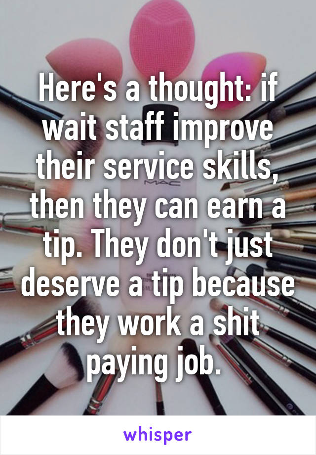 Here's a thought: if wait staff improve their service skills, then they can earn a tip. They don't just deserve a tip because they work a shit paying job. 