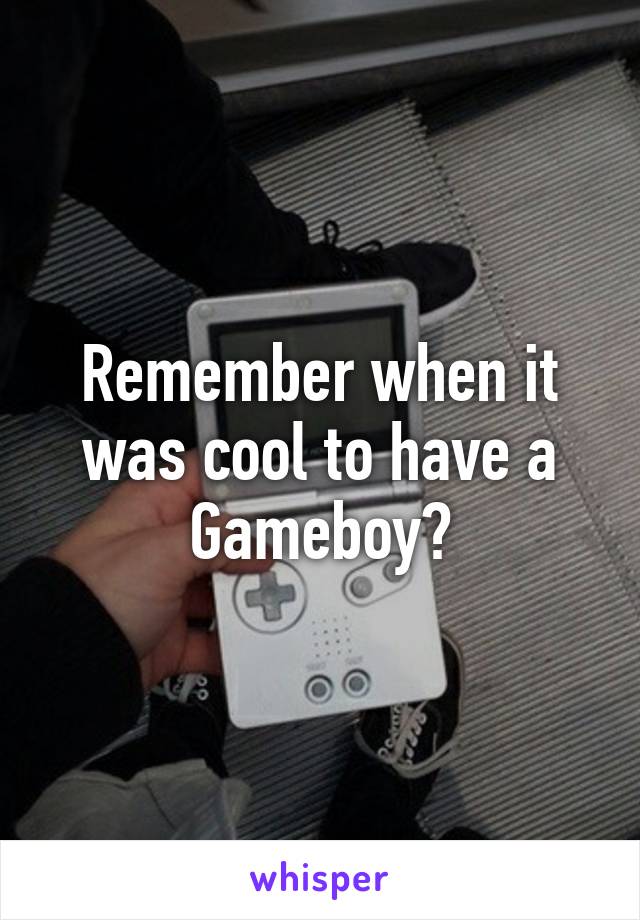 Remember when it was cool to have a Gameboy?