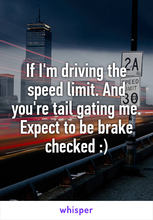 If I'm driving the speed limit. And you're tail gating me. Expect to be brake checked :)