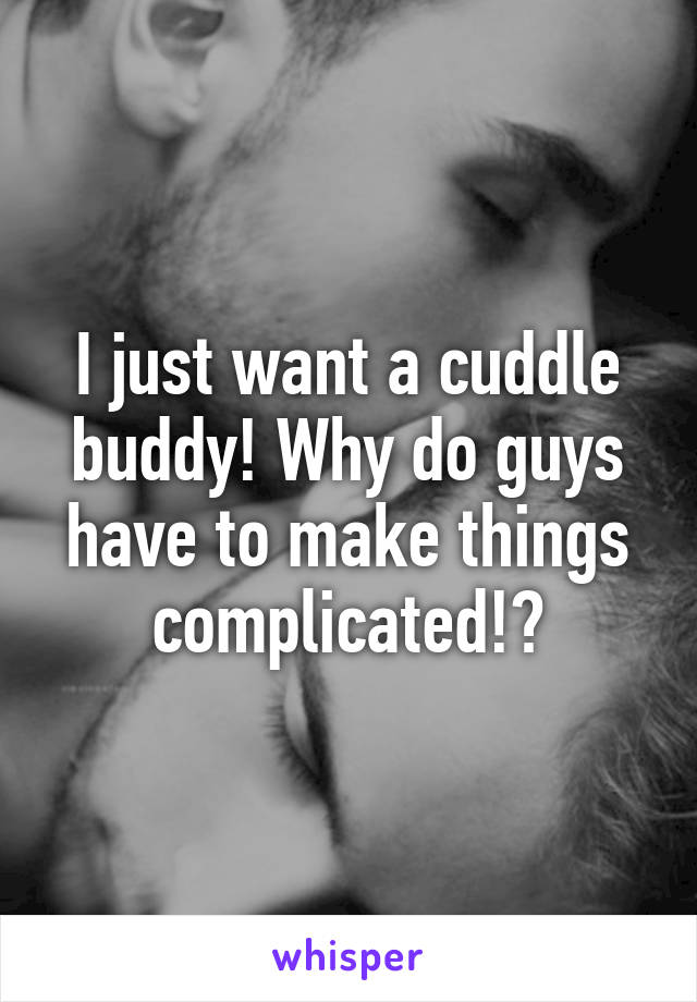 I just want a cuddle buddy! Why do guys have to make things complicated!?