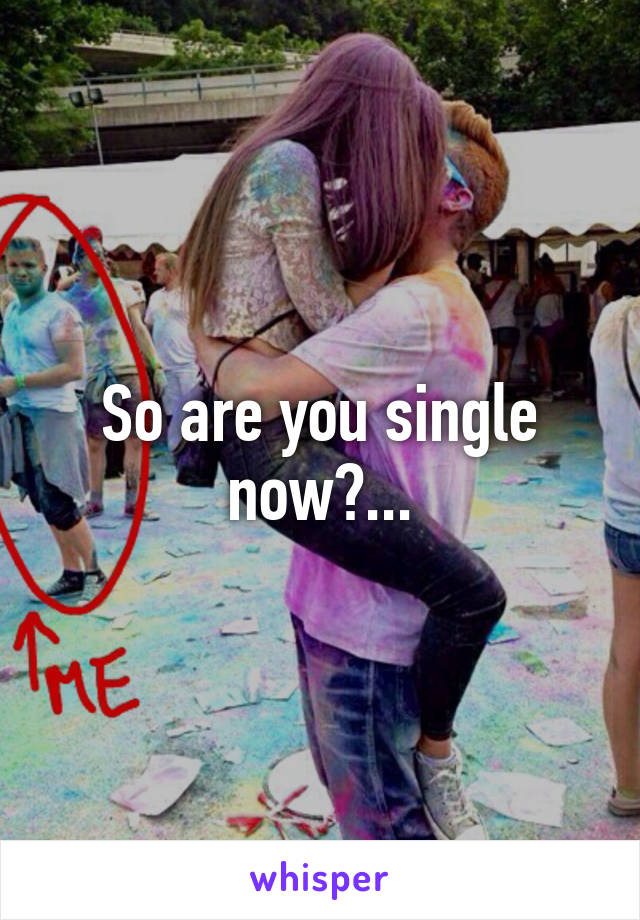 So are you single now?...