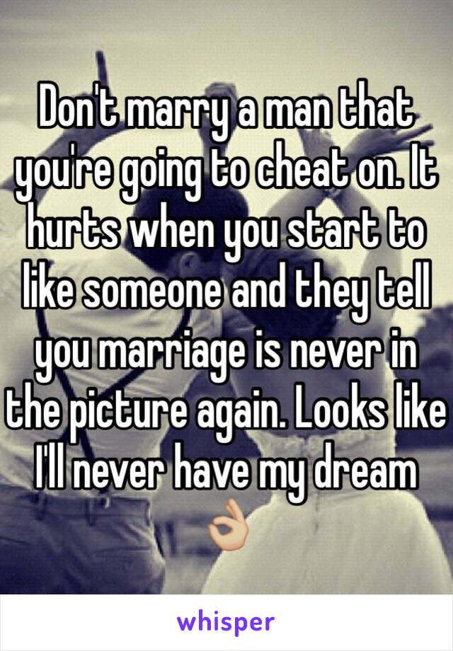 Don't marry a man that you're going to cheat on. It hurts when you start to like someone and they tell you marriage is never in the picture again. Looks like I'll never have my dream 👌🏼