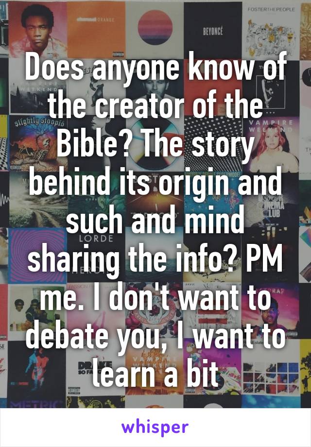 Does anyone know of the creator of the Bible? The story behind its origin and such and mind sharing the info? PM me. I don't want to debate you, I want to learn a bit