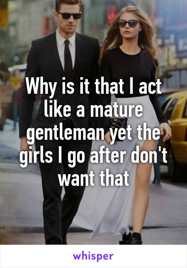 Why is it that I act like a mature gentleman yet the girls I go after don't want that