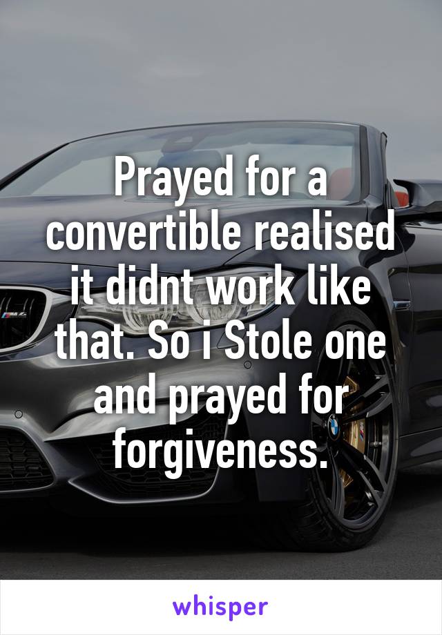 Prayed for a convertible realised it didnt work like that. So i Stole one and prayed for forgiveness.