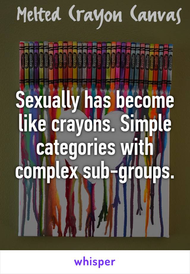 Sexually has become like crayons. Simple categories with complex sub-groups.