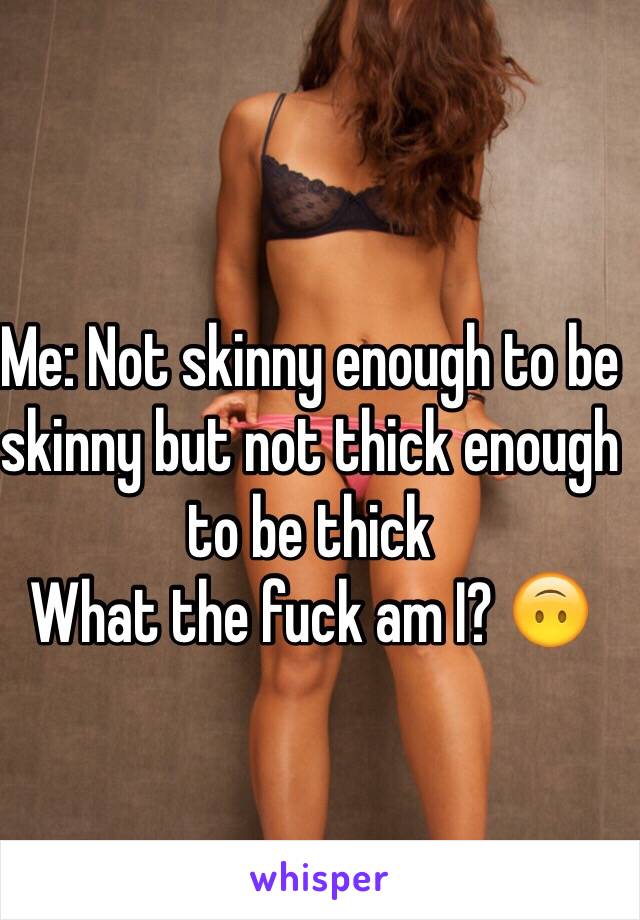 Me: Not skinny enough to be skinny but not thick enough to be thick
What the fuck am I? 🙃