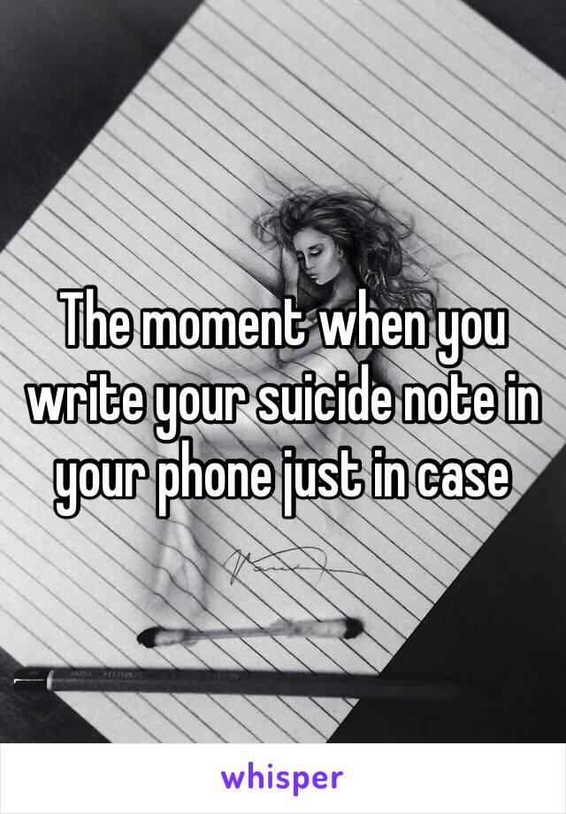 The moment when you write your suicide note in your phone just in case