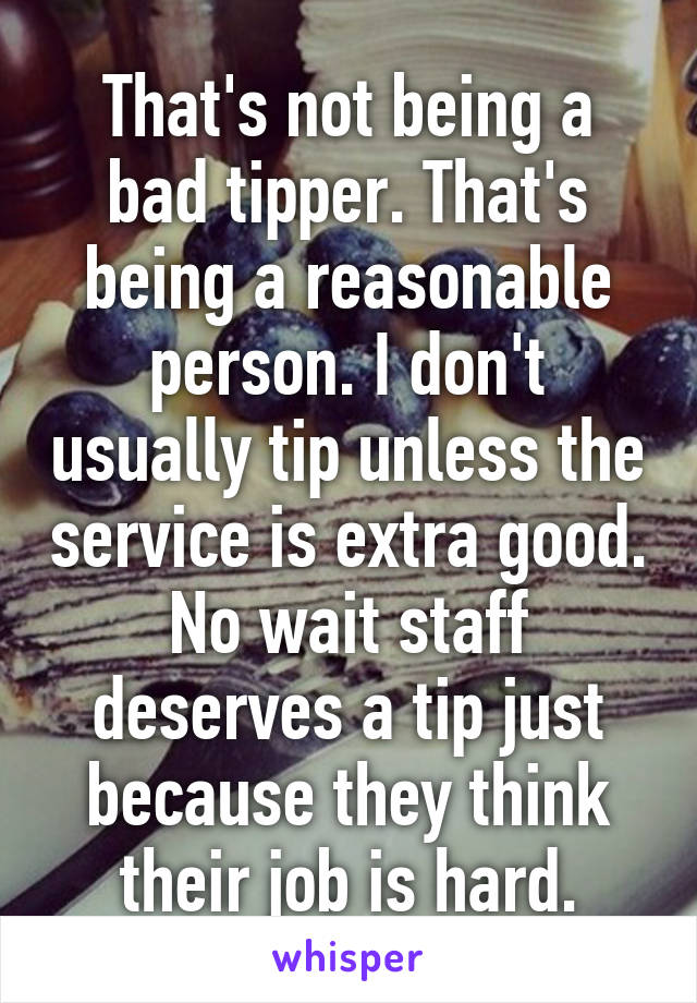 That's not being a bad tipper. That's being a reasonable person. I don't usually tip unless the service is extra good. No wait staff deserves a tip just because they think their job is hard.