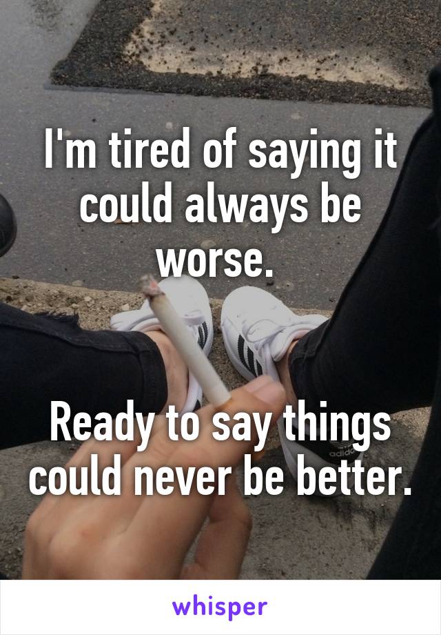 I'm tired of saying it could always be worse. 


Ready to say things could never be better.