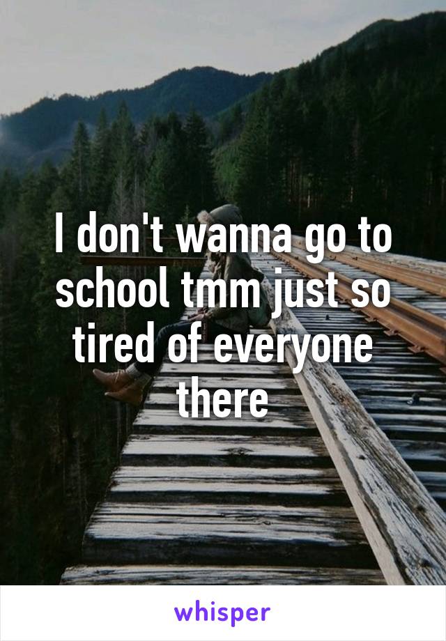 I don't wanna go to school tmm just so tired of everyone there