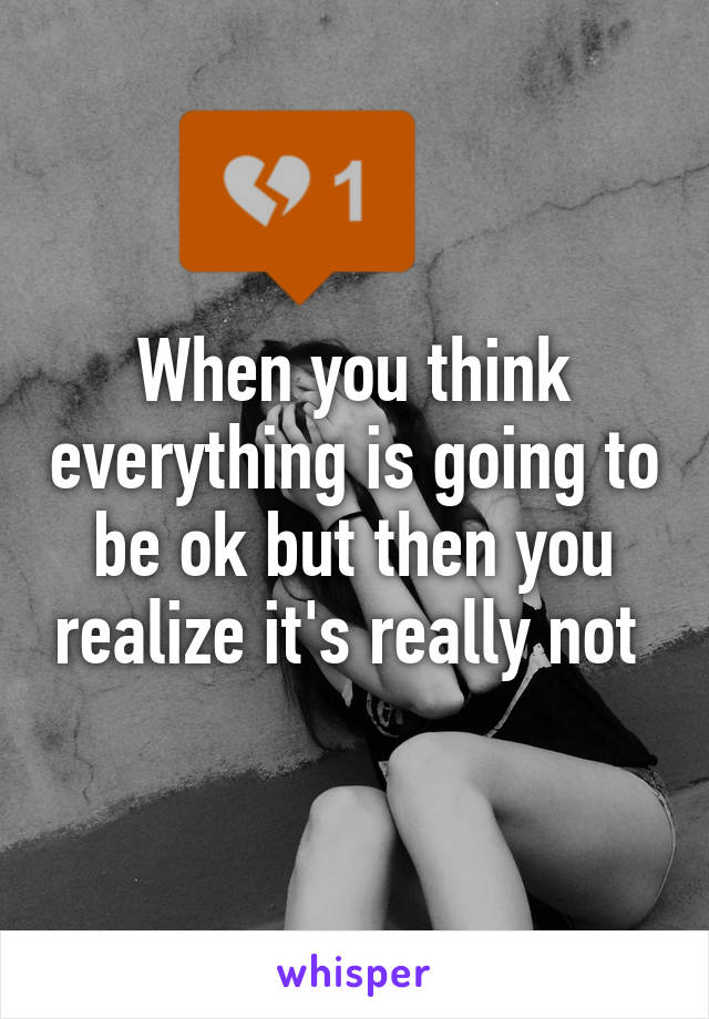 When you think everything is going to be ok but then you realize it's really not 