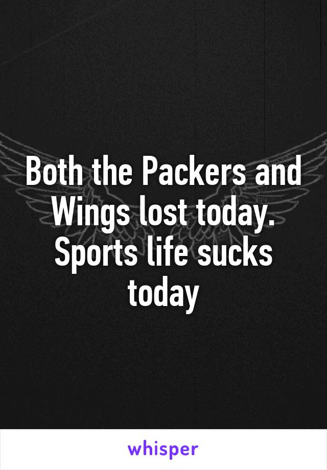 Both the Packers and Wings lost today. Sports life sucks today