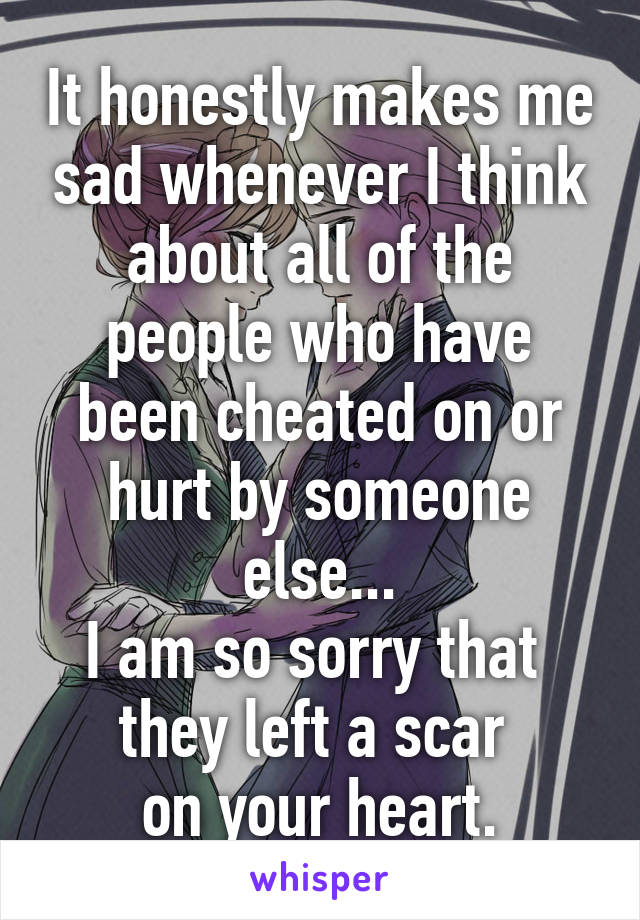 It honestly makes me sad whenever I think about all of the people who have been cheated on or hurt by someone else...
I am so sorry that 
they left a scar 
on your heart.