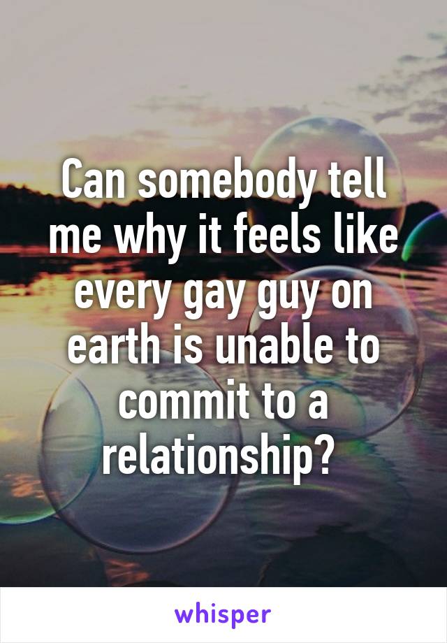 Can somebody tell me why it feels like every gay guy on earth is unable to commit to a relationship? 