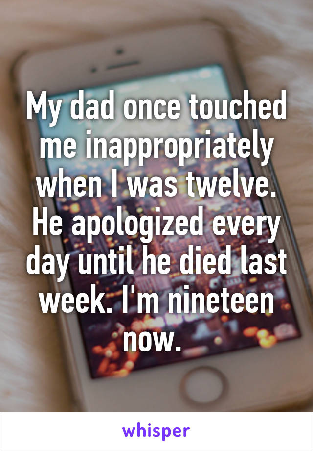 My dad once touched me inappropriately when I was twelve. He apologized every day until he died last week. I'm nineteen now. 