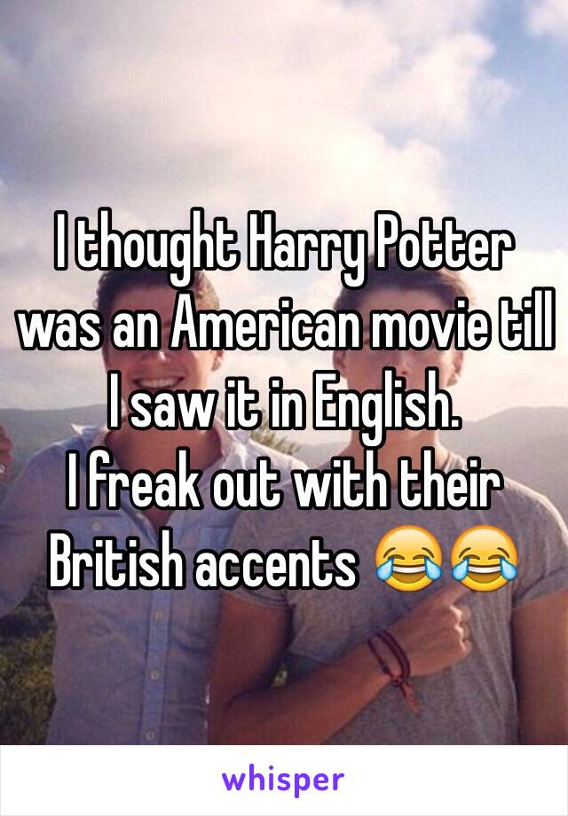 I thought Harry Potter was an American movie till I saw it in English.
I freak out with their British accents 😂😂