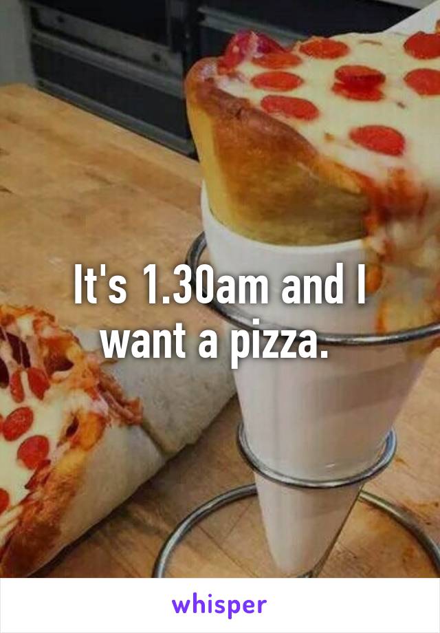 It's 1.30am and I want a pizza. 