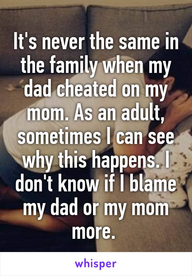 It's never the same in the family when my dad cheated on my mom. As an adult, sometimes I can see why this happens. I don't know if I blame my dad or my mom more. 