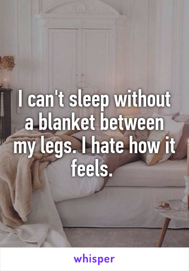 I can't sleep without a blanket between my legs. I hate how it feels. 