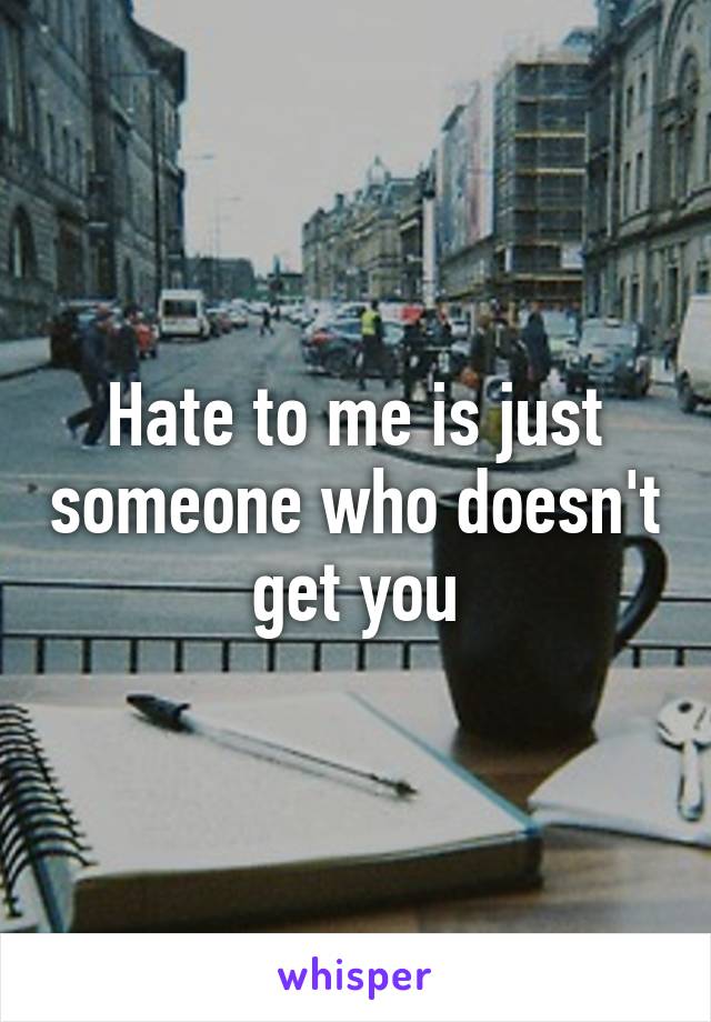 Hate to me is just someone who doesn't get you