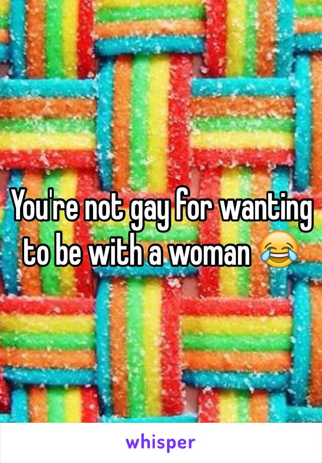 You're not gay for wanting to be with a woman 😂