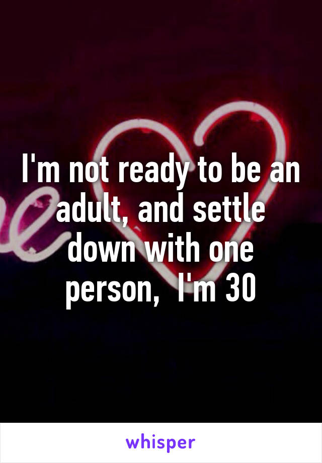 I'm not ready to be an adult, and settle down with one person,  I'm 30