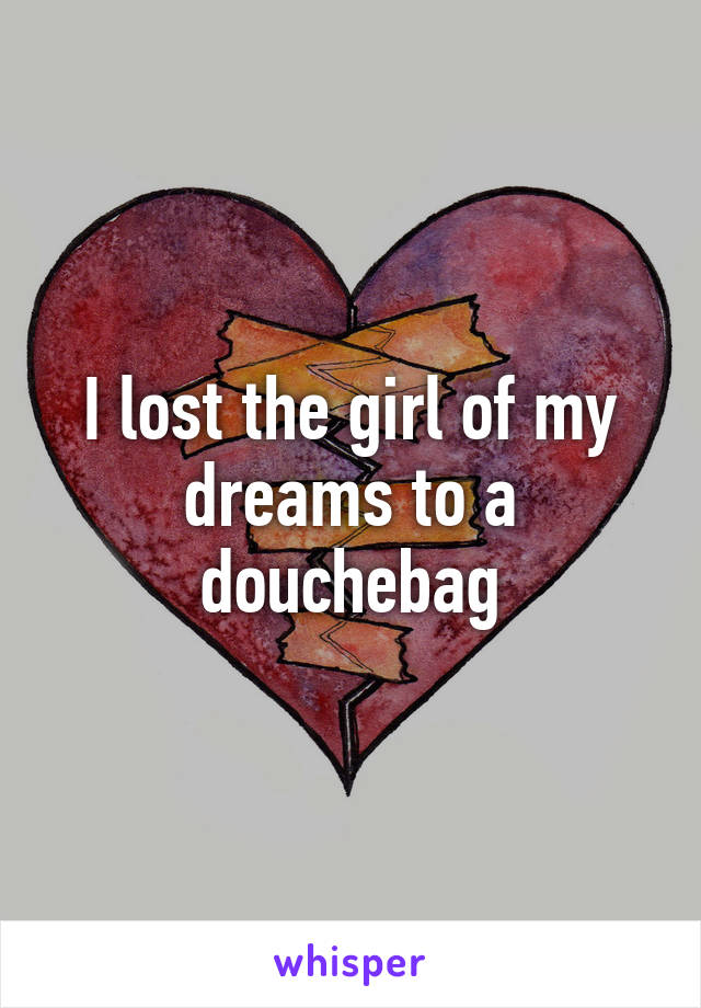 I lost the girl of my dreams to a douchebag