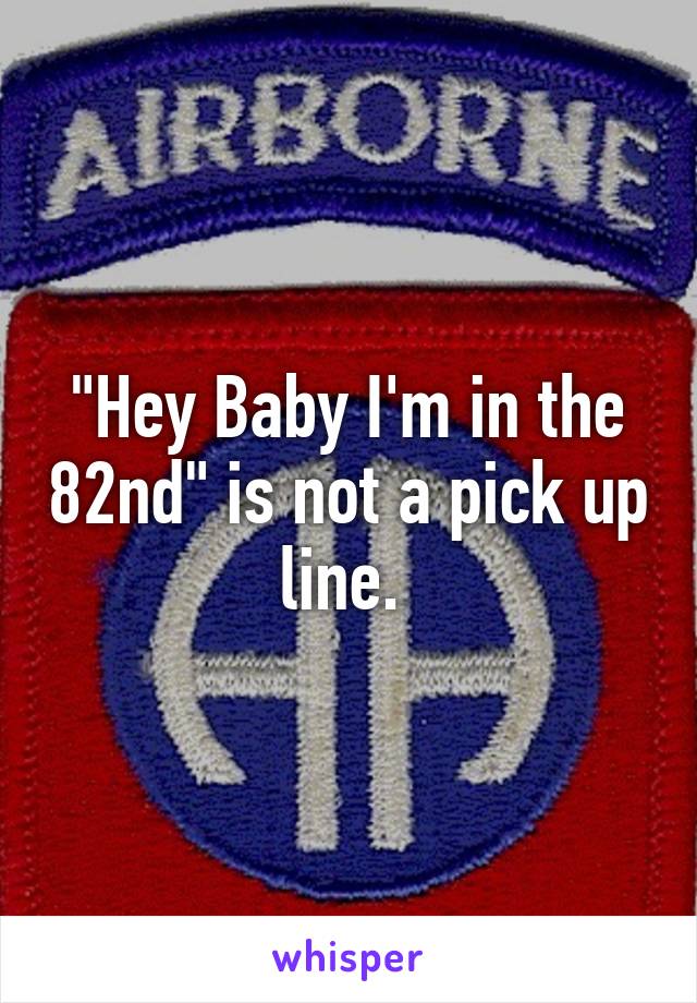 "Hey Baby I'm in the 82nd" is not a pick up line. 