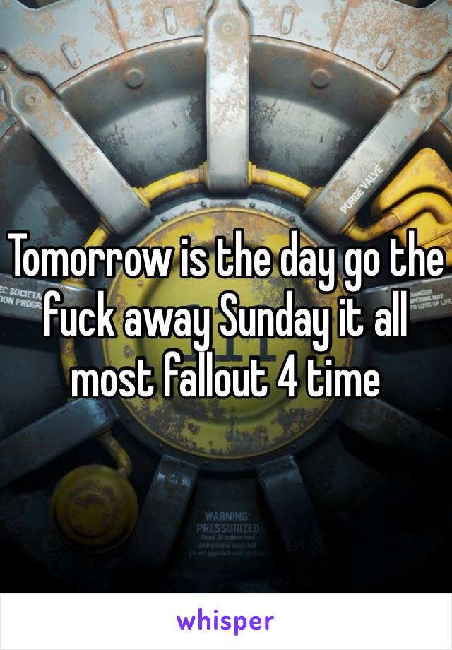 Tomorrow is the day go the fuck away Sunday it all most fallout 4 time 