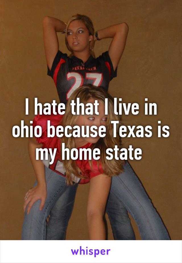 I hate that I live in ohio because Texas is my home state 