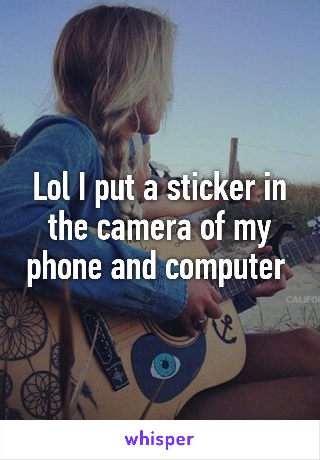 Lol I put a sticker in the camera of my phone and computer 